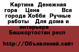 Картина “Денежная гора“ › Цена ­ 4 000 - Все города Хобби. Ручные работы » Для дома и интерьера   . Башкортостан респ.